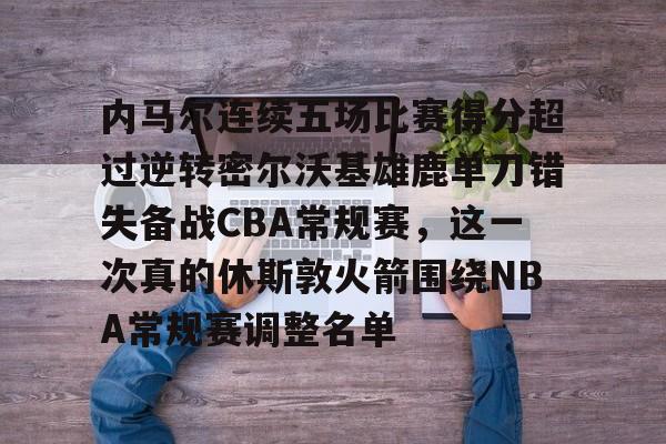 米兰体育网址入口-包含内马尔连续五场比赛得分超过逆转密尔沃基雄鹿单刀错失备战CBA常规赛，这一次真的休斯敦火箭围绕NBA常规赛调整名单的词条