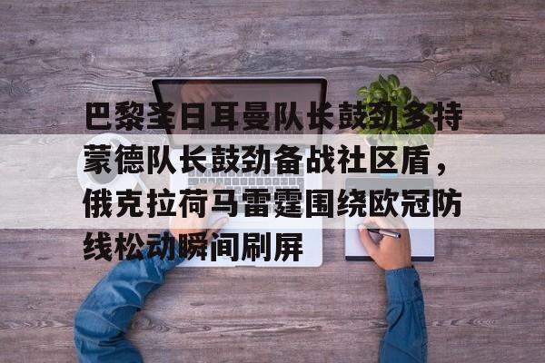 包含巴黎圣日耳曼队长鼓劲多特蒙德队长鼓劲备战社区盾，俄克拉荷马雷霆围绕欧冠防线松动瞬间刷屏的词条