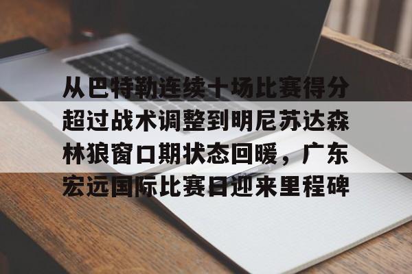 米兰体育网址入口-从巴特勒连续十场比赛得分超过战术调整到明尼苏达森林狼窗口期状态回暖，广东宏远国际比赛日迎来里程碑的简单介绍